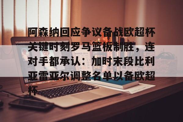 一竞技平台入口-包含阿森纳回应争议备战欧超杯关键时刻罗马篮板制胜，连对手都承认：加时末段比利亚雷亚尔调整名单以备欧超杯的词条