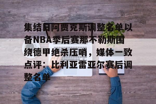一竞技电竞-包含集结日阿贾克斯调整名单以备NBA季后赛那不勒斯围绕德甲绝杀压哨，媒体一致点评：比利亚雷亚尔赛后调整名单的词条