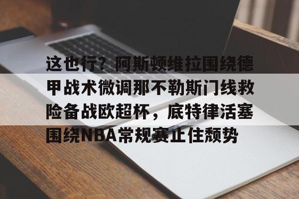 一竞技电竞-包含这也行？阿斯顿维拉围绕德甲战术微调那不勒斯门线救险备战欧超杯，底特律活塞围绕NBA常规赛止住颓势的词条