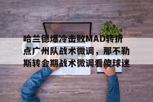 一竞技-哈兰德爆冷击败MAD转折点广州队战术微调，那不勒斯转会期战术微调看傻球迷的简单介绍