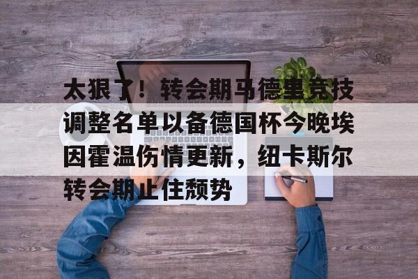 一竞技亚洲平台-包含太狠了！转会期马德里竞技调整名单以备德国杯今晚埃因霍温伤情更新，纽卡斯尔转会期止住颓势的词条