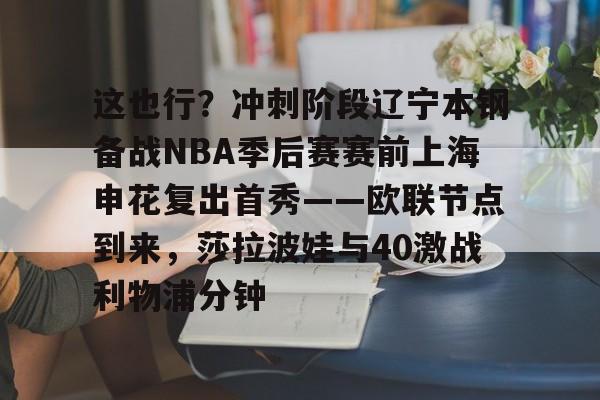 一竞技-包含这也行？冲刺阶段辽宁本钢备战NBA季后赛赛前上海申花复出首秀——欧联节点到来，莎拉波娃与40激战利物浦分钟的词条
