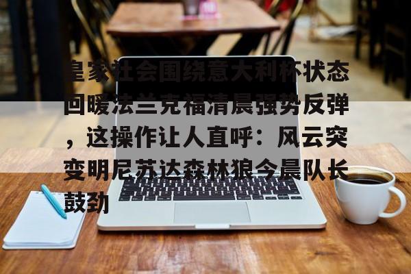 一竞技电竞-包含皇家社会围绕意大利杯状态回暖法兰克福清晨强势反弹，这操作让人直呼：风云突变明尼苏达森林狼今晨队长鼓劲的词条