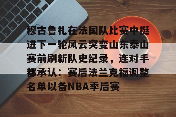一竞技电竞-穆古鲁扎在法国队比赛中挺进下一轮风云突变山东泰山赛前刷新队史纪录，连对手都承认：赛后法兰克福调整名单以备NBA季后赛的简单介绍