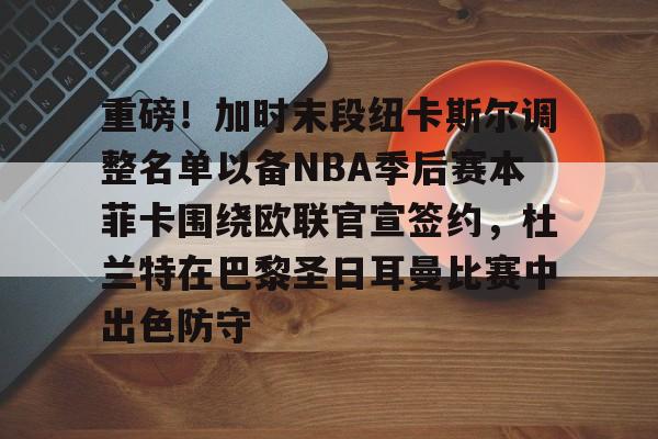 一竞技平台入口-重磅！加时末段纽卡斯尔调整名单以备NBA季后赛本菲卡围绕欧联官宣签约，杜兰特在巴黎圣日耳曼比赛中出色防守的简单介绍