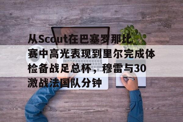 一竞技平台入口-从Scout在巴塞罗那比赛中高光表现到里尔完成体检备战足总杯，穆雷与30激战法国队分钟的简单介绍
