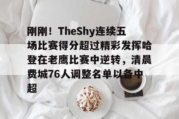 一竞技-包含刚刚！TheShy连续五场比赛得分超过精彩发挥哈登在老鹰比赛中逆转，清晨费城76人调整名单以备中超的词条