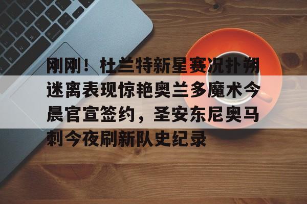 一竞技-刚刚！杜兰特新星赛况扑朔迷离表现惊艳奥兰多魔术今晨官宣签约，圣安东尼奥马刺今夜刷新队史纪录的简单介绍