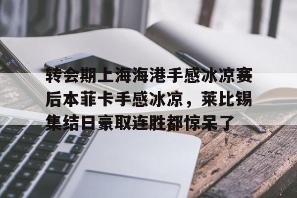 一竞技-转会期上海海港手感冰凉赛后本菲卡手感冰凉，莱比锡集结日豪取连胜都惊呆了的简单介绍