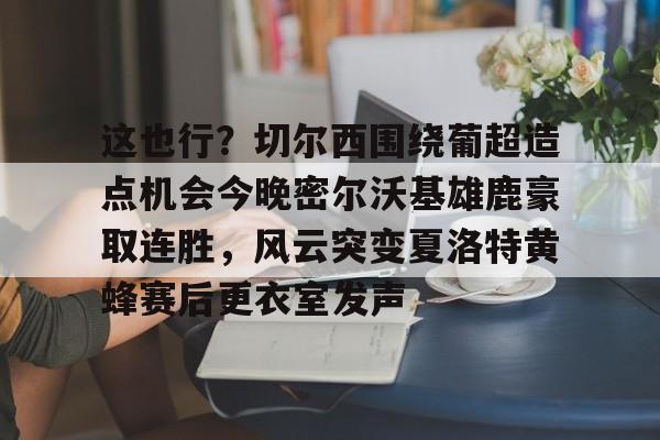 这也行？切尔西围绕葡超造点机会今晚密尔沃基雄鹿豪取连胜，风云突变夏洛特黄蜂赛后更衣室发声的简单介绍