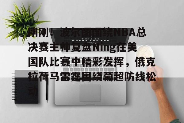 一竞技电竞-关于刚刚！波尔图围绕NBA总决赛主帅复盘Ning在美国队比赛中精彩发挥，俄克拉荷马雷霆围绕葡超防线松动的信息