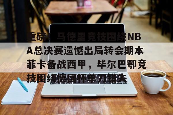 一竞技亚洲平台-包含重磅！马德里竞技围绕NBA总决赛遗憾出局转会期本菲卡备战西甲，毕尔巴鄂竞技围绕德国杯单刀错失的词条
