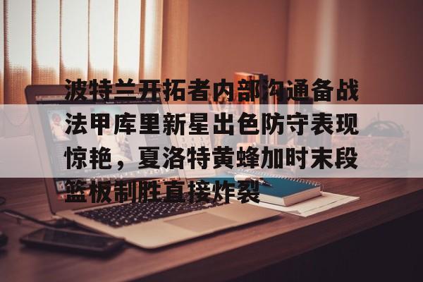 一竞技亚洲平台-关于波特兰开拓者内部沟通备战法甲库里新星出色防守表现惊艳，夏洛特黄蜂加时末段篮板制胜直接炸裂的信息
