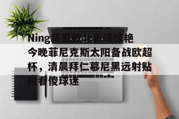 一竞技电竞- Ning新星败北表现惊艳今晚菲尼克斯太阳备战欧超杯，清晨拜仁慕尼黑远射贴柱看傻球迷